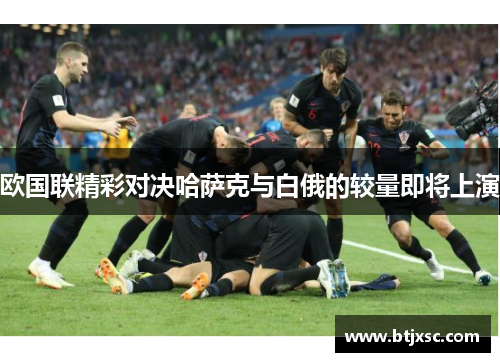 欧国联精彩对决哈萨克与白俄的较量即将上演