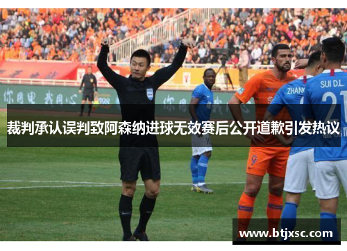 裁判承认误判致阿森纳进球无效赛后公开道歉引发热议