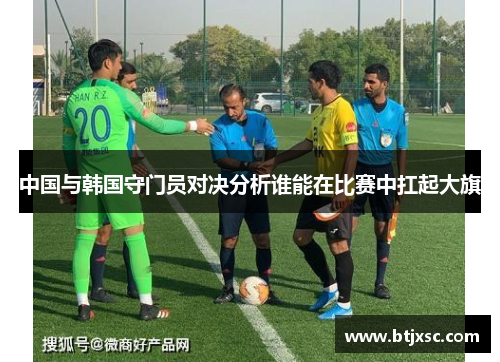 中国与韩国守门员对决分析谁能在比赛中扛起大旗