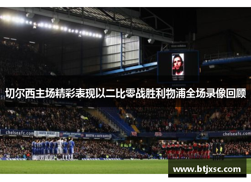 切尔西主场精彩表现以二比零战胜利物浦全场录像回顾