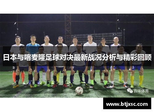 日本与喀麦隆足球对决最新战况分析与精彩回顾